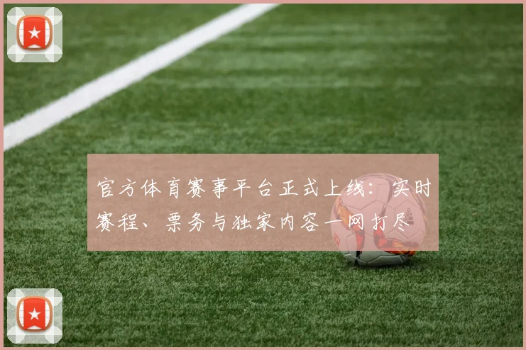 官方体育赛事平台正式上线:实时赛程、票务与独家内容一网打尽