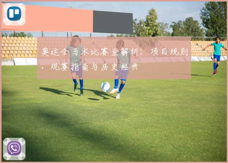 奥运会马术比赛全解析：项目规则、观赛指南与历史经典
