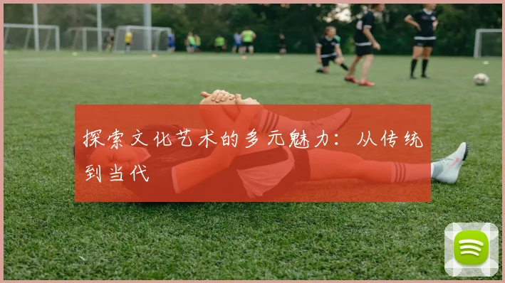 探索文化艺术的多元魅力：从传统到当代