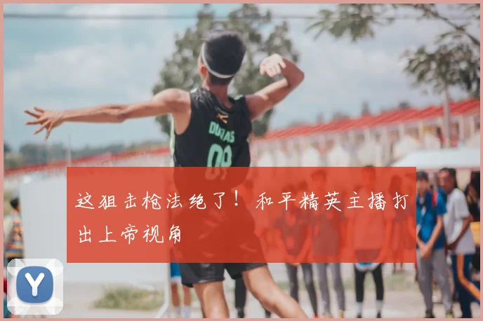 这狙击枪法绝了!和平精英主播打出上帝视角