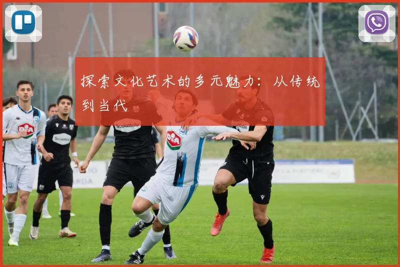 探索文化艺术的多元魅力：从传统到当代