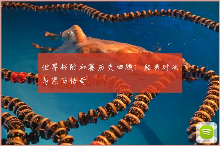 世界杯附加赛历史回顾：经典对决与黑马传奇