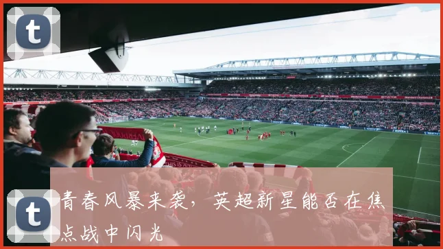 青春风暴来袭，英超新星能否在焦点战中闪光