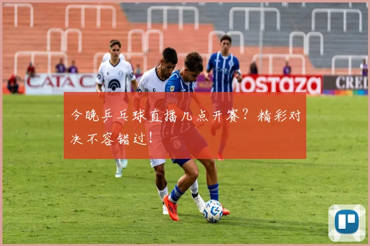 今晚乒乓球直播几点开赛?精彩对决不容错过!