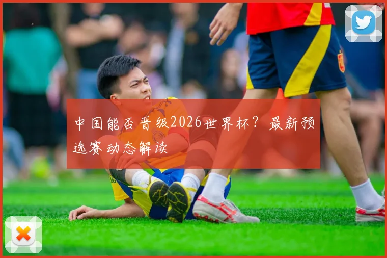 中国能否晋级2026世界杯?最新预选赛动态解读