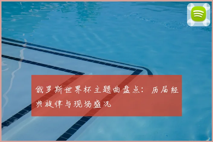 俄罗斯世界杯主题曲盘点：历届经典旋律与现场盛况
