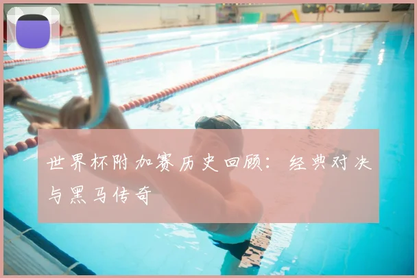 世界杯附加赛历史回顾：经典对决与黑马传奇