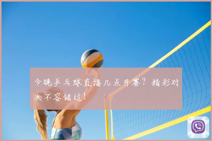今晚乒乓球直播几点开赛?精彩对决不容错过!