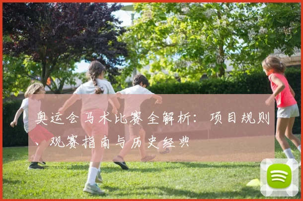 奥运会马术比赛全解析：项目规则、观赛指南与历史经典