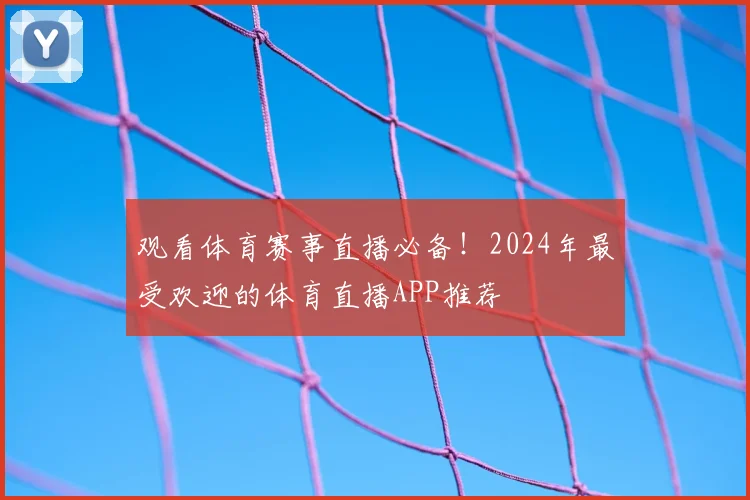 观看体育赛事直播必备!2024年最受欢迎的体育直播APP推荐