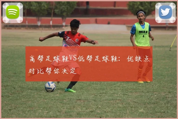 高帮足球鞋VS低帮足球鞋：优缺点对比帮你决定